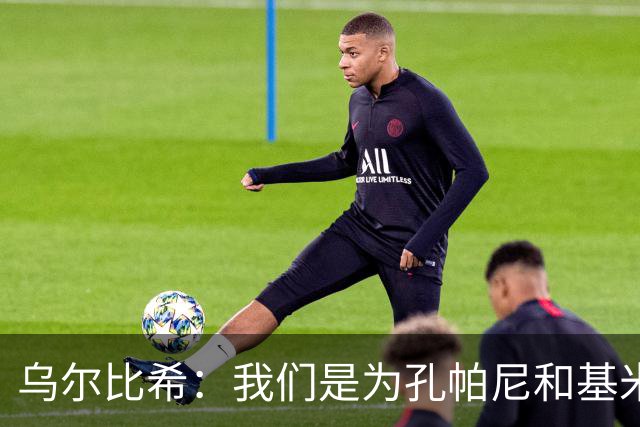 乌尔比希：我们是为孔帕尼和基米希而战，希望教练好好休息