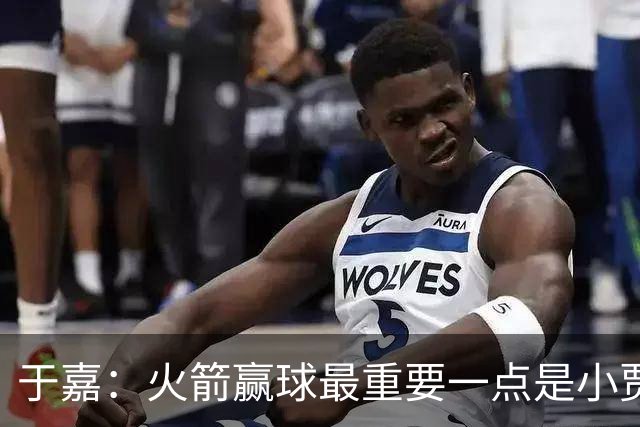 于嘉：火箭赢球最重要一点是小贾全场和文班肉搏