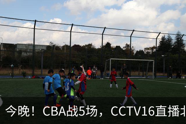 今晚！CBA战5场，CCTV16直播北京首钢，广东男篮+最水总冠军分别出战