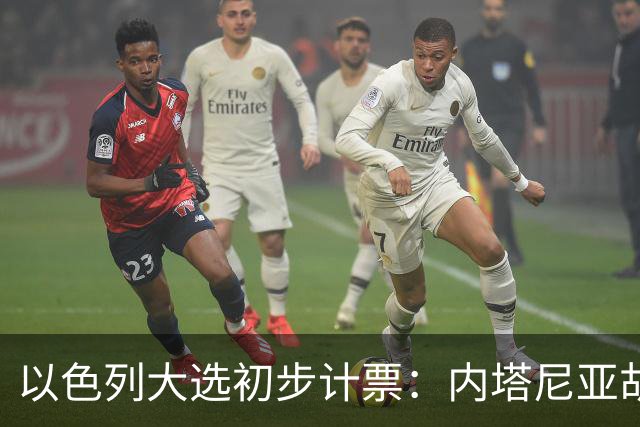 以色列大选初步计票：内塔尼亚胡获胜，组建政府或排除阿拉伯政党