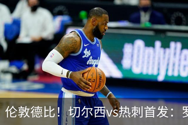 伦敦德比！切尔西vs热刺首发：罗杰斯、麦迪逊先发，佩德罗缺席