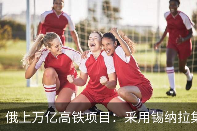 俄上万亿高铁项目：采用锡纳拉集团，不用我国高铁技术，现在这样