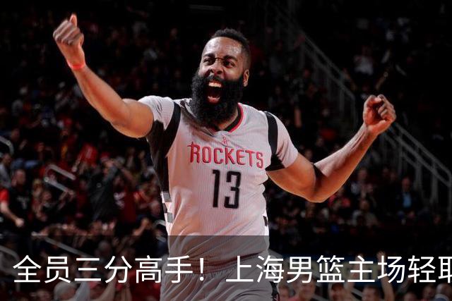 全员三分高手！上海男篮主场轻取广东