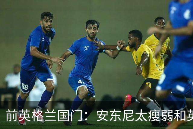 前英格兰国门：安东尼太瘦弱&英超节奏太快