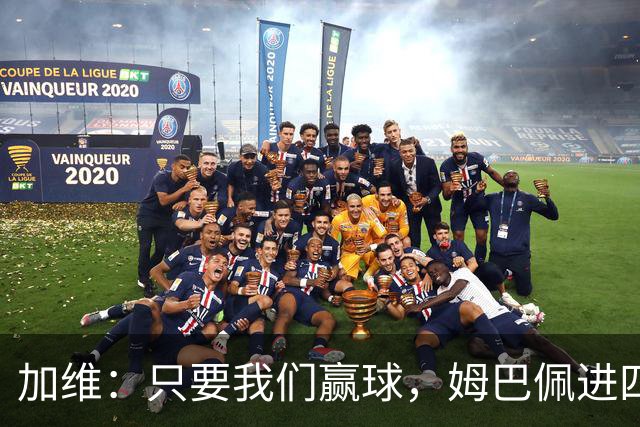 加维：只要我们赢球，姆巴佩进四五球也行；亚马尔是当今最佳