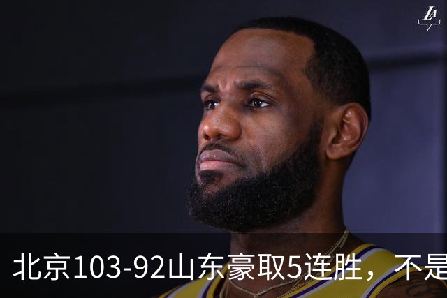 北京103-92山东豪取5连胜，不是桑普森布朗，他本土全场最佳！