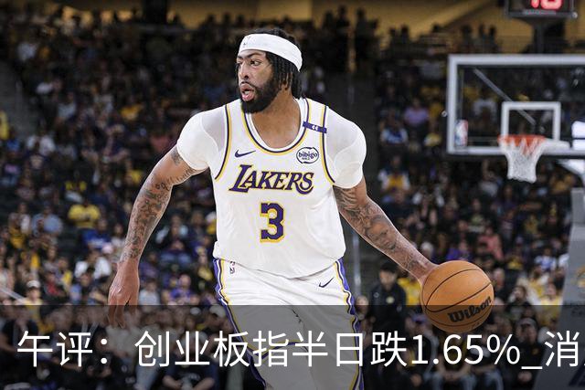 午评：创业板指半日跌1.65% 消费板块逆势活跃