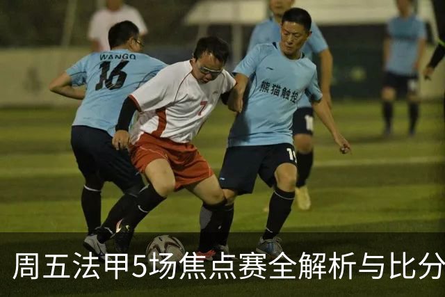 周五法甲5场焦点赛全解析与比分预测