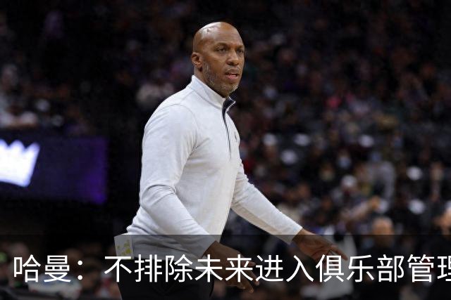 哈曼：不排除未来进入俱乐部管理层，但目前还没人邀请我