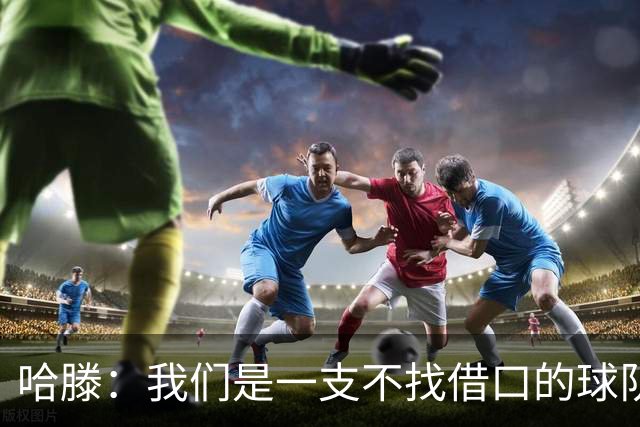 哈滕：我们是一支不找借口的球队 队里剩下的球员必须挺身而出