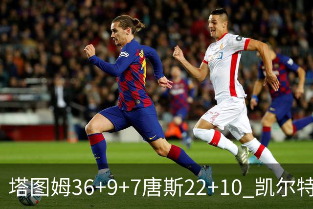 塔图姆36+9+7唐斯22+10 凯尔特人送尼克斯两连败