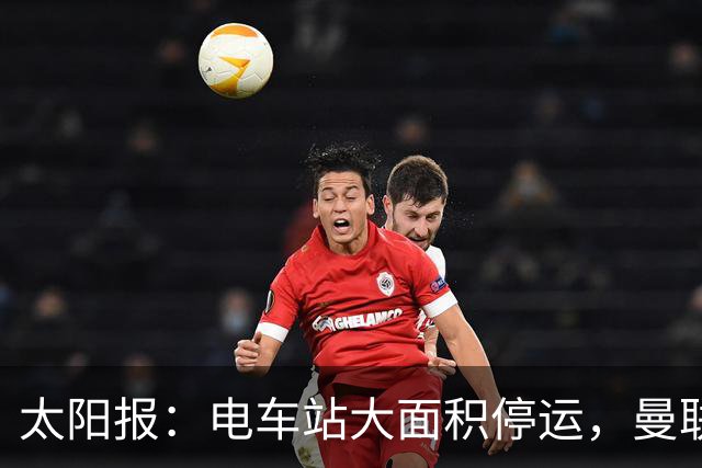 太阳报：电车站大面积停运，曼联球迷被告知提前一小时出发