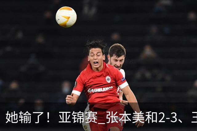 她输了！亚锦赛 张本美和2-3、王艺迪立功 国乒1-1日本 陈熠0-3桥本