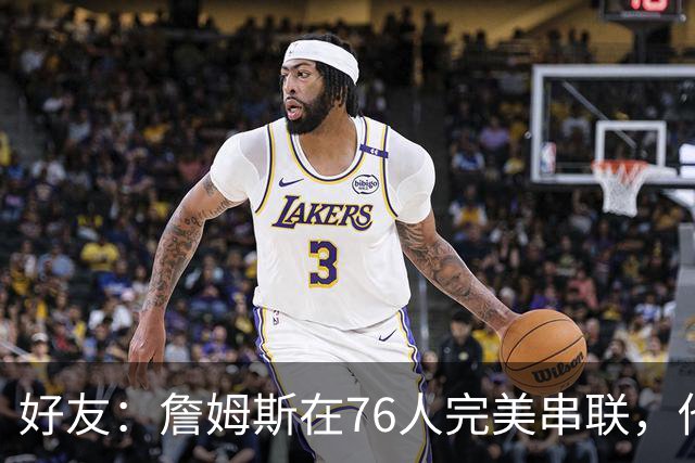 好友：詹姆斯在76人完美串联，他早该离开湖人