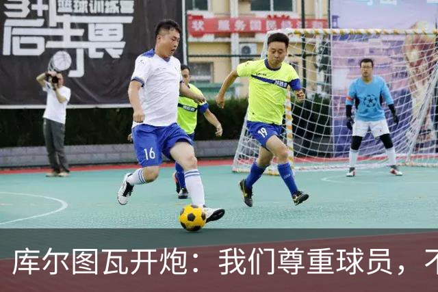 库尔图瓦开炮：我们尊重球员，不像另一边