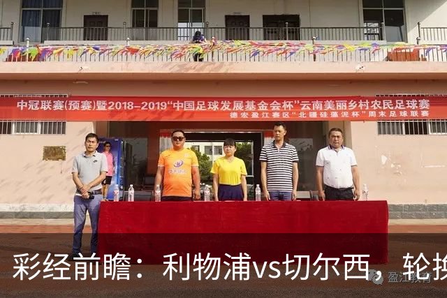 彩经前瞻：利物浦vs切尔西，轮换与缺阵叠加，安菲尔德主队更占先手