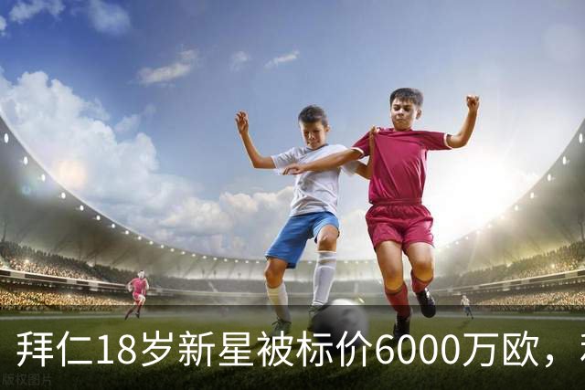拜仁18岁新星被标价6000万欧，利物浦阿森纳曼联已问价