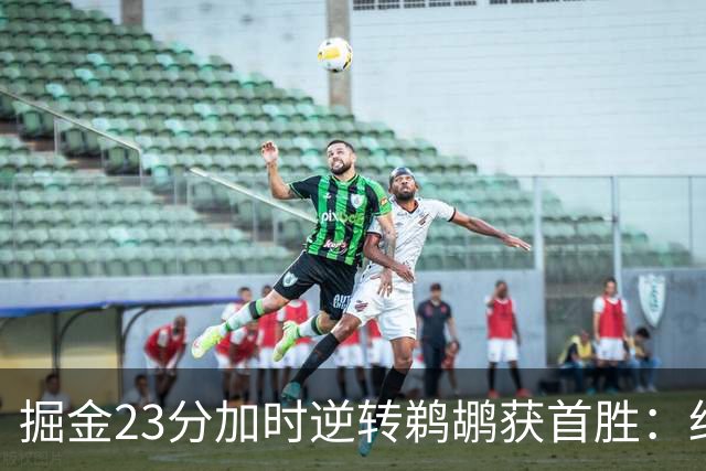 掘金23分加时逆转鹈鹕获首胜：约基奇35+15+10 穆雷42+8三分