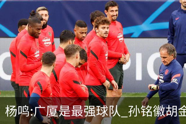 杨鸣:广厦是最强球队 孙铭徽胡金秋同位置顶级