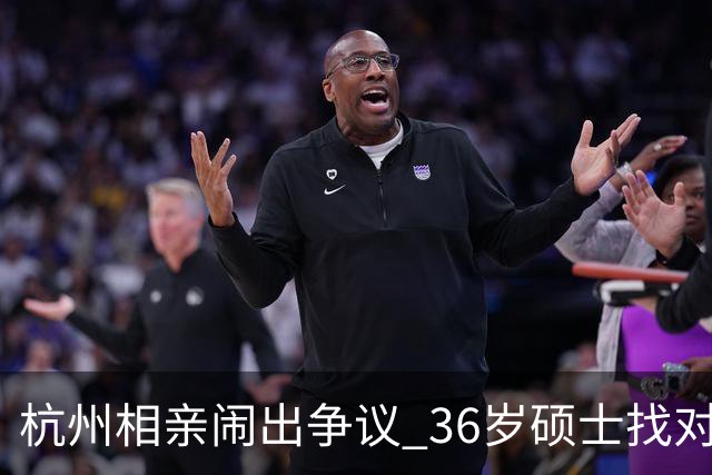 杭州相亲闹出争议 36岁硕士找对象 张口就要男方年薪70万 被当场回怼