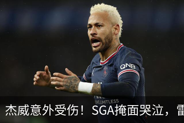 杰威意外受伤！SGA掩面哭泣，雷霆新赛季将何去何从