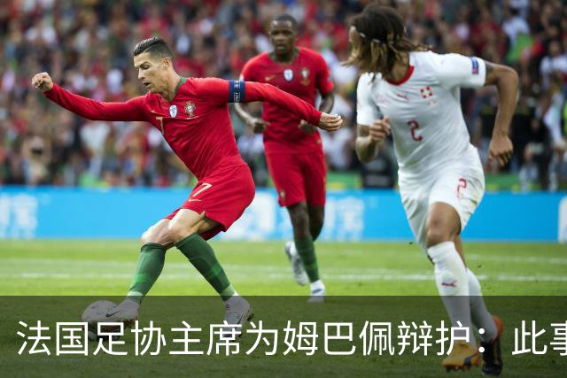 法国足协主席为姆巴佩辩护：此事应到此为止，姆巴佩已公开致歉，各方应放过他，毕竟那番话并非他本意