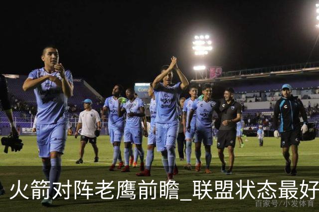 火箭对阵老鹰前瞻 联盟状态最好的两支球队 火箭因轮休遭遇极大考验