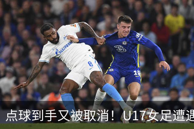 点球到手又被取消！U17女足遭遇争议 ：9 分钟内两次改判 马晓旭暴怒