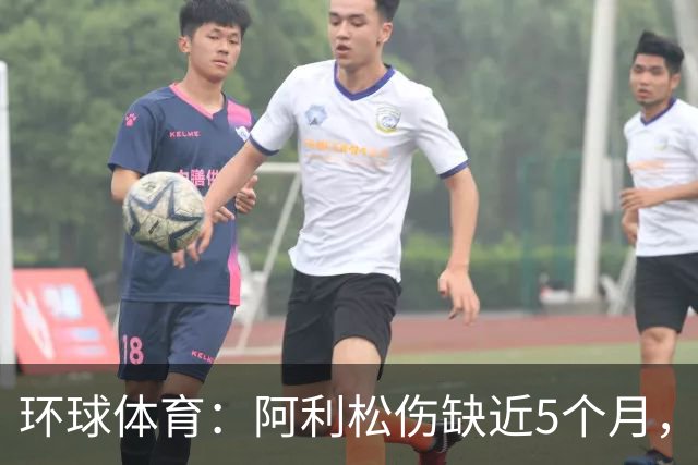 环球体育：阿利松伤缺近5个月，弗鲁米嫩塞可能不会买断