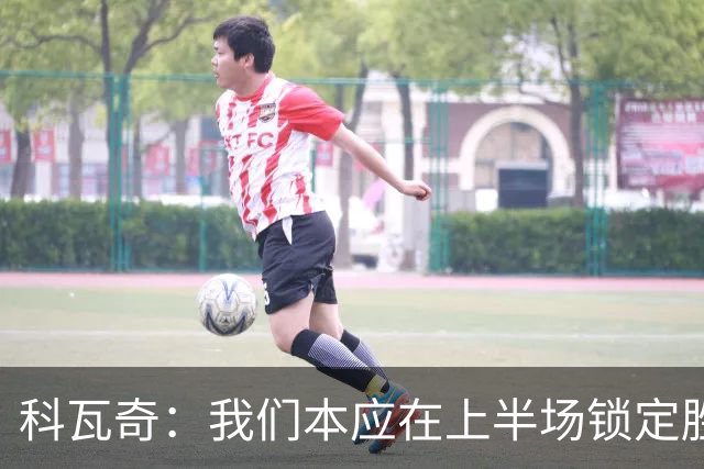 科瓦奇：我们本应在上半场锁定胜局，对领先后局面失控不满意