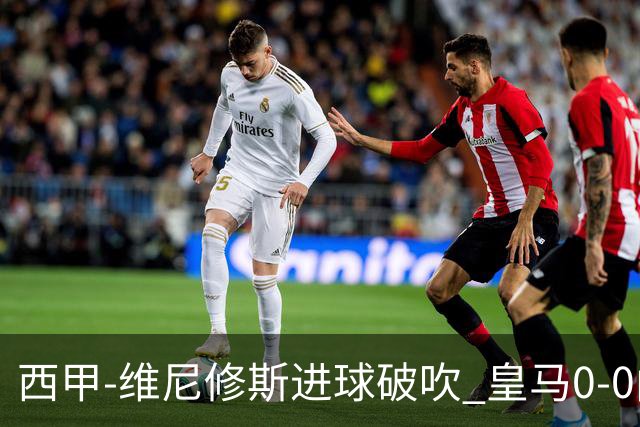 西甲-维尼修斯进球破吹 皇马0-0闷平巴列卡诺