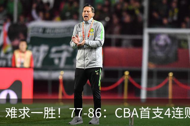 难求一胜！77-86：CBA首支4连败队出炉，真是无奈，11冠王2连胜！
