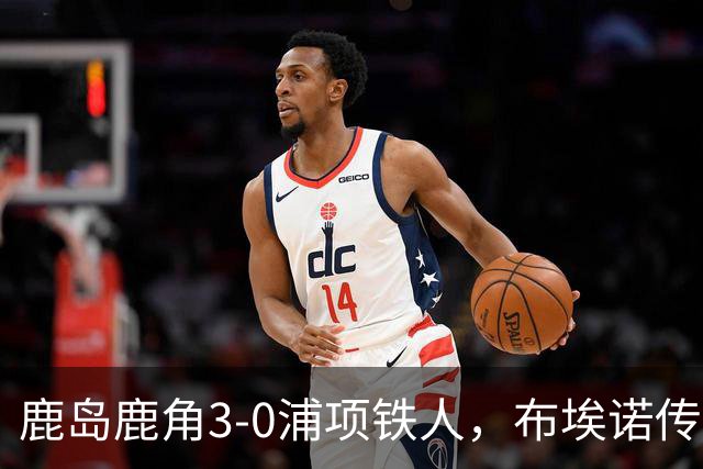 鹿岛鹿角3-0浦项铁人，布埃诺传射，察维里奇、小池龙太破门