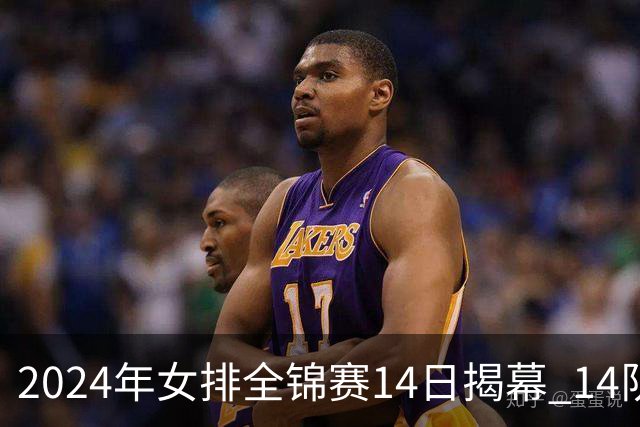 2024年女排全锦赛14日揭幕 14队参赛赛制赛程确定