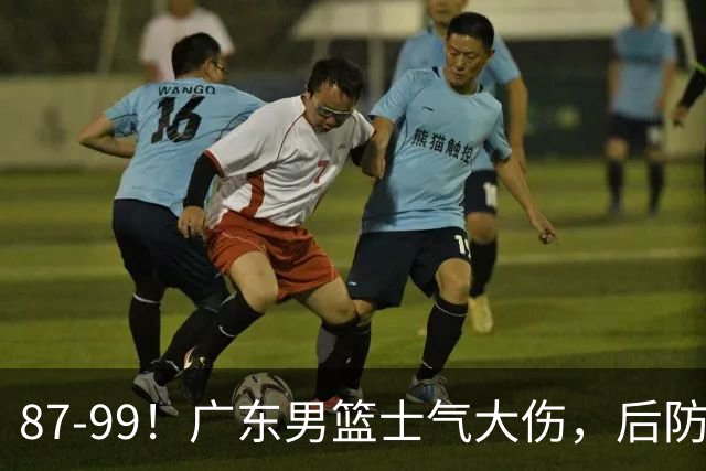 87-99！广东男篮士气大伤，后防问题大，球迷点名博日奇表现糟糕