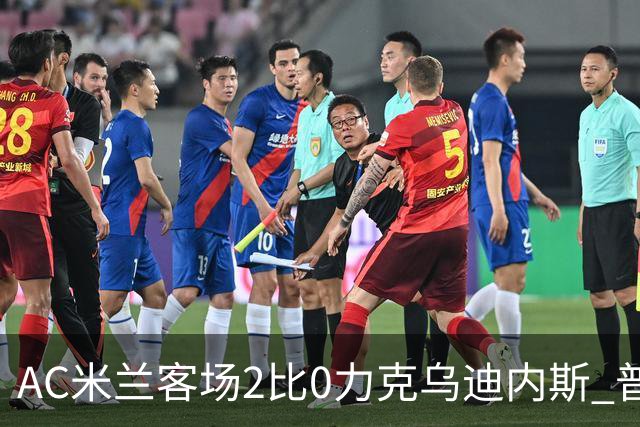 AC米兰客场2比0力克乌迪内斯 普利西奇闪击哈钦森收获处子球