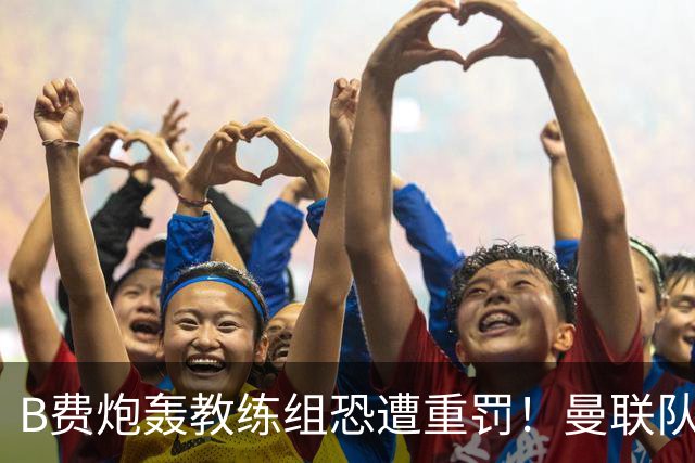 B费炮轰教练组恐遭重罚！曼联队长袖标悬了
