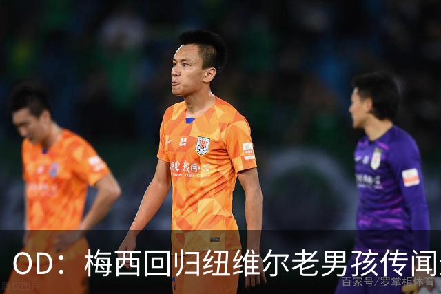 OD：梅西回归纽维尔老男孩传闻遭否认，留在迈阿密已成首选